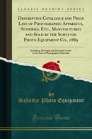 Descriptive Catalogue and Price List of Photographic Apparatus, Sundries, Etc., Manufactured and Sold by the Schultze Photo Equipment Co., 1889: Including All Staple and Desirable Goods in the Line of Photographic Materials (Classic Reprint)