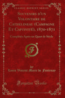 Souvenirs d''un Volontaire de Cathelineau (Campagne Et Captivité), 1870-1871: Complétés Après un Quart de Siècle (Classic Reprint)