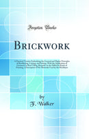 Brickwork: A Practical Treatise Embodying the General and Higher Principles of Bricklaying, Cutting, and Setting, With the Application of Geometry to Roof Tiling, Remarks on the Different Kinds of Pointing, a Description of the Materials Used by the 