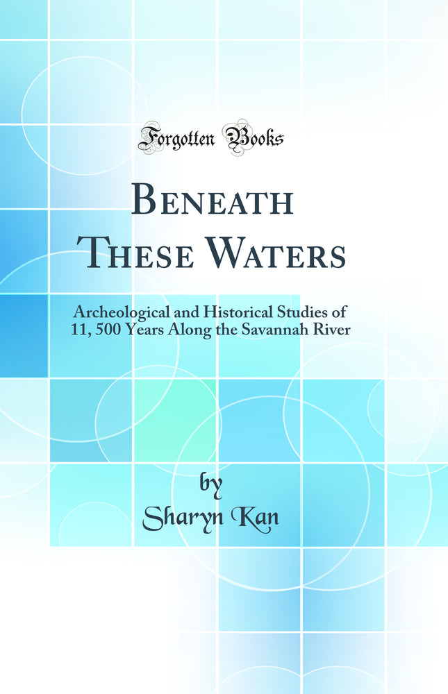 Beneath These Waters: Archeological and Historical Studies of 11, 500 Years Along the Savannah River (Classic Reprint)