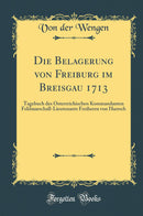 Die Belagerung von Freiburg im Breisgau 1713: Tagebuch des Osterreichischen Kommandanten Feldmarschall-Lieutenants Freiherrn von Harrsch (Classic Reprint)