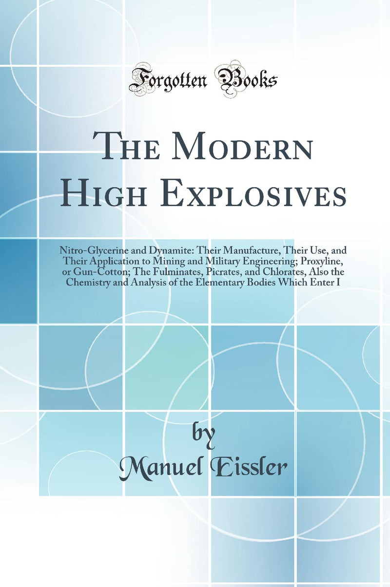 The Modern High Explosives: Nitro-Glycerine and Dynamite: Their Manufacture, Their Use, and Their Application to Mining and Military Engineering; Proxyline, or Gun-Cotton; The Fulminates, Picrates, and Chlorates, Also the Chemistry and Analysis of th