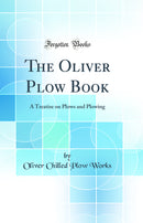 The Oliver Plow Book: A Treatise on Plows and Plowing (Classic Reprint)