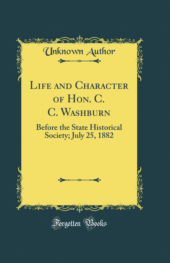Life and Character of Hon. C. C. Washburn: Before the State Historical Society; July 25, 1882 (Classic Reprint)
