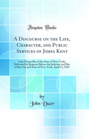 A Discourse on the Life, Character, and Public Services of James Kent: Late Chancellor of the State of New-York; Delivered by Request; Before the Judiciary and Bar of the City and State of New-York, April 12, 1818 (Classic Reprint)
