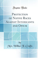 Protection of Native Races Against Intoxicants and Opium (Classic Reprint)
