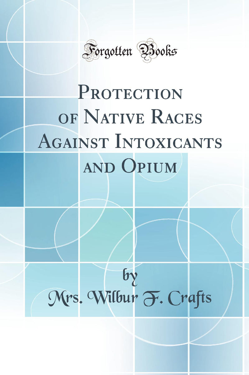 Protection of Native Races Against Intoxicants and Opium (Classic Reprint)