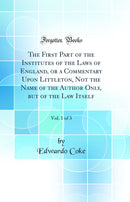The First Part of the Institutes of the Laws of England, or a Commentary Upon Littleton, Not the Name of the Author Only, but of the Law Itself, Vol. 1 of 3 (Classic Reprint)
