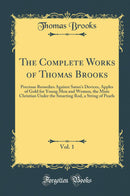 The Complete Works of Thomas Brooks, Vol. 1: Precious Remedies Against Satan''s Devices, Apples of Gold for Young Men and Women, the Mute Christian Under the Smarting Rod, a String of Pearls (Classic Reprint)