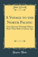 A Voyage to the North Pacific: And a Journey Through Siberia More Than Half a Century Ago (Classic Reprint)