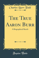 The True Aaron Burr: A Biographical Sketch (Classic Reprint)