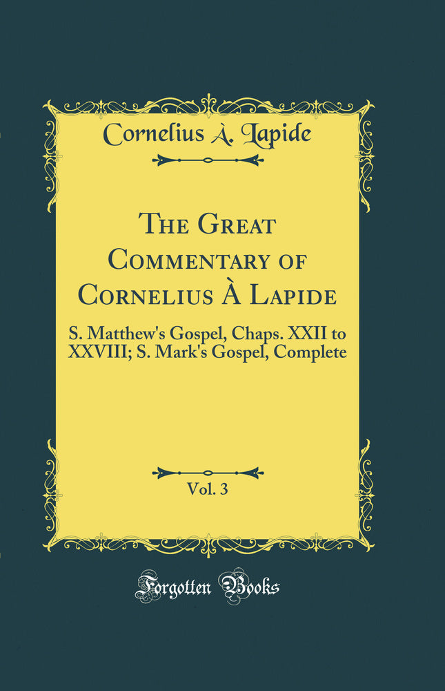 The Great Commentary of Cornelius À Lapide, Vol. 3: S. Matthew''s Gospel, Chaps. XXII to XXVIII; S. Mark''s Gospel, Complete (Classic Reprint)