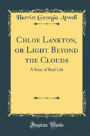 Chloe Lankton, or Light Beyond the Clouds: A Story of Real Life (Classic Reprint)