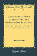 Arguments in Favor of the Ottawa and Georgian Bay Ship Canal: The Shortest, Safest, and Cheapest Route to the Ocean From the Great West, Through Canadian Territory; And the Only Certain Means of Reviving and Restoring the Trade of United Canada