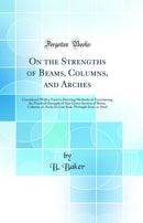 On the Strengths of Beams, Columns, and Arches: Considered With a View to Deriving Methods of Ascertaining the Practical Strength of Any Given Section of Beam, Column, or Arch; In Cast Iron, Wrought Iron, or Steel (Classic Reprint)