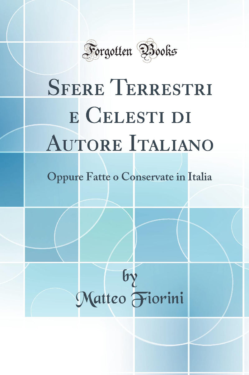 Sfere Terrestri e Celesti di Autore Italiano: Oppure Fatte o Conservate in Italia (Classic Reprint)