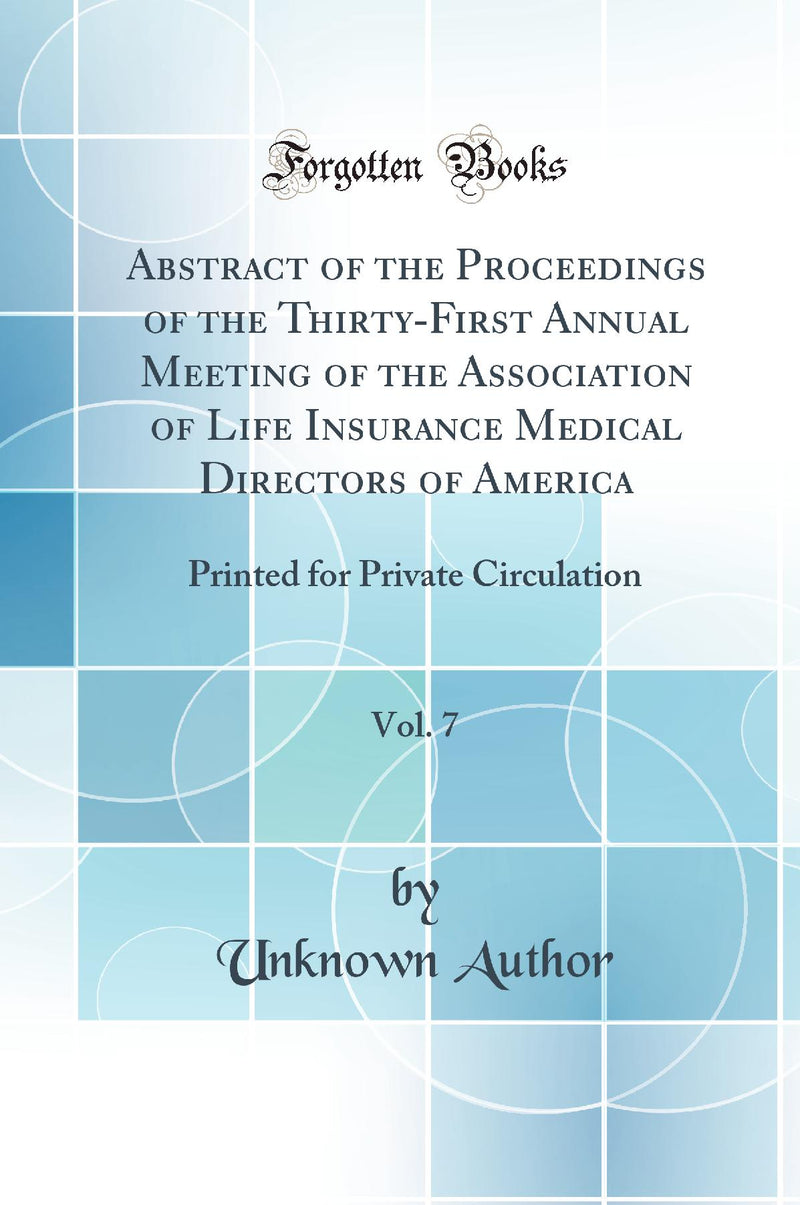 Abstract of the Proceedings of the Thirty-First Annual Meeting of the Association of Life Insurance Medical Directors of America, Vol. 7: Printed for Private Circulation (Classic Reprint)
