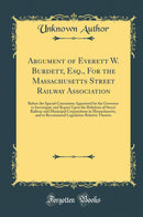 Argument of Everett W. Burdett, Esq., For the Massachusetts Street Railway Association: Before the Special Committee Appointed by the Governor to Investigate and Report Upon the Relations of Street Railway and Municipal Corporations in Massachusetts, and 