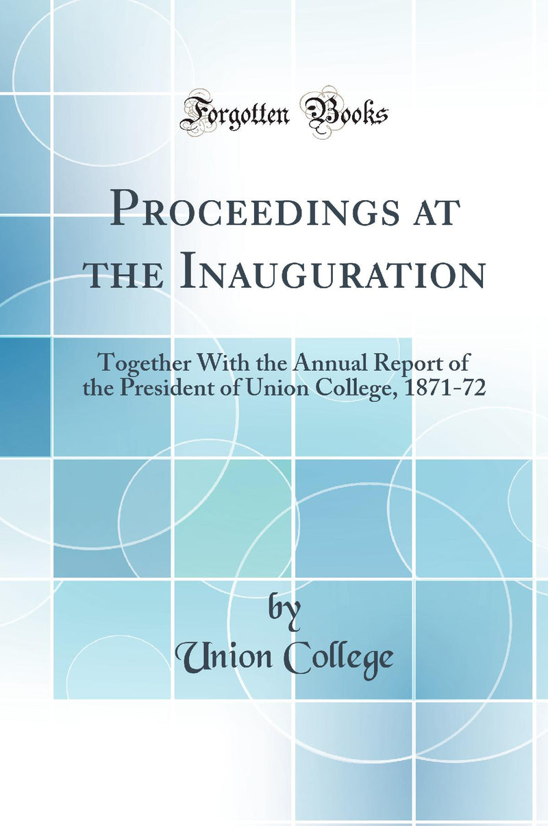 Proceedings at the Inauguration: Together With the Annual Report of the President of Union College, 1871-72 (Classic Reprint)
