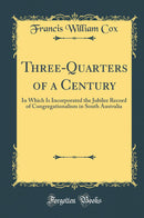 Three-Quarters of a Century: In Which Is Incorporated the Jubilee Record of Congregationalism in South Australia (Classic Reprint)