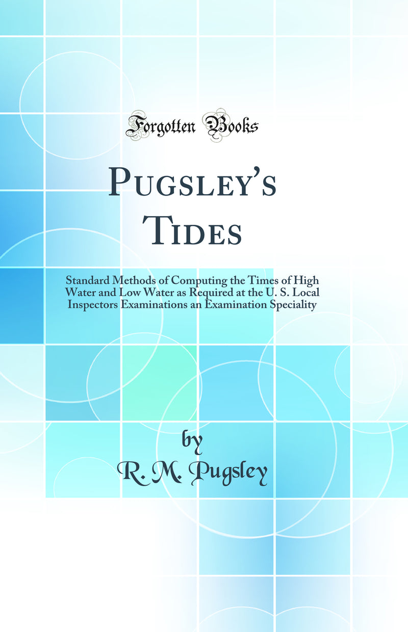 Pugsley''s Tides: Standard Methods of Computing the Times of High Water and Low Water as Required at the U. S. Local Inspectors Examinations an Examination Speciality (Classic Reprint)