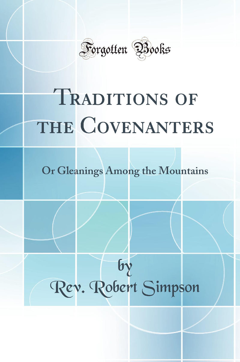 Traditions of the Covenanters: Or Gleanings Among the Mountains (Classic Reprint)