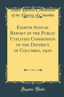 Eighth Annual Report of the Public Utilities Commission of the District of Columbia, 1920 (Classic Reprint)
