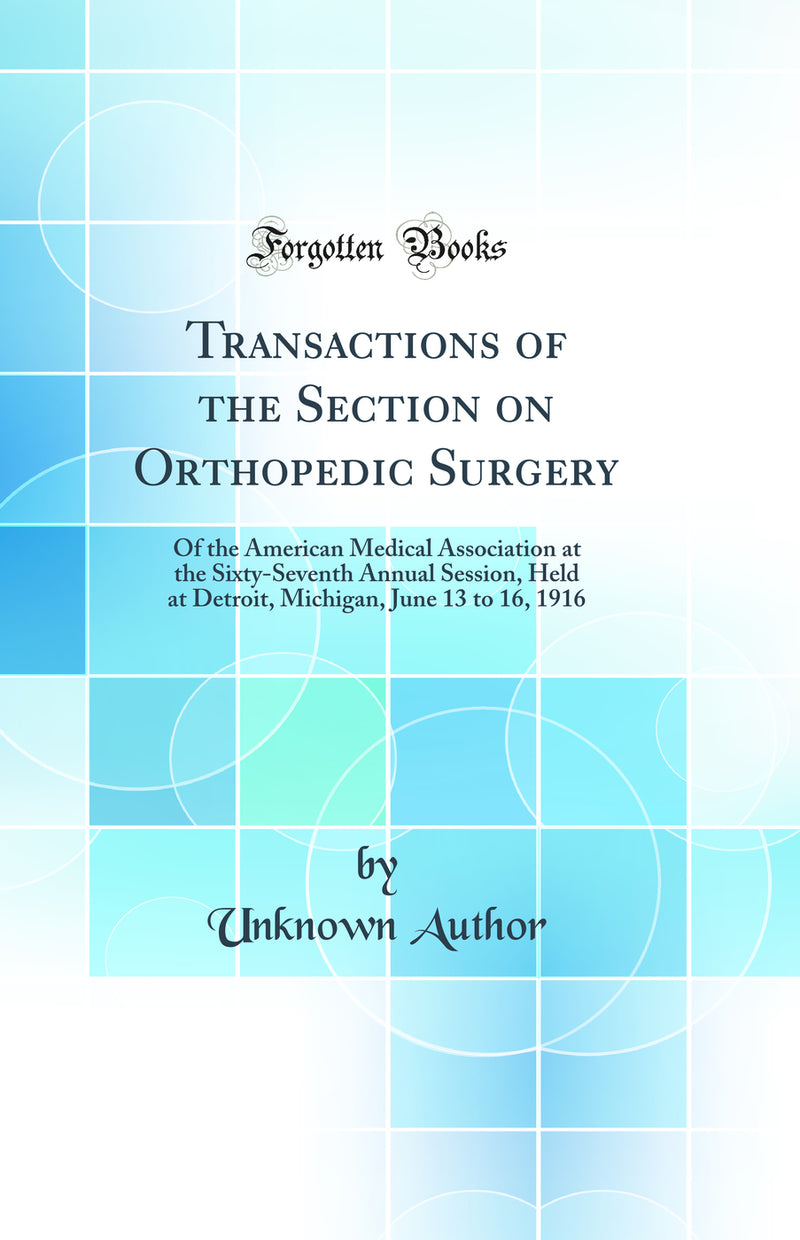 Transactions of the Section on Orthopedic Surgery: Of the American Medical Association at the Sixty-Seventh Annual Session, Held at Detroit, Michigan, June 13 to 16, 1916 (Classic Reprint)