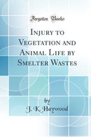 Injury to Vegetation and Animal Life by Smelter Wastes (Classic Reprint)