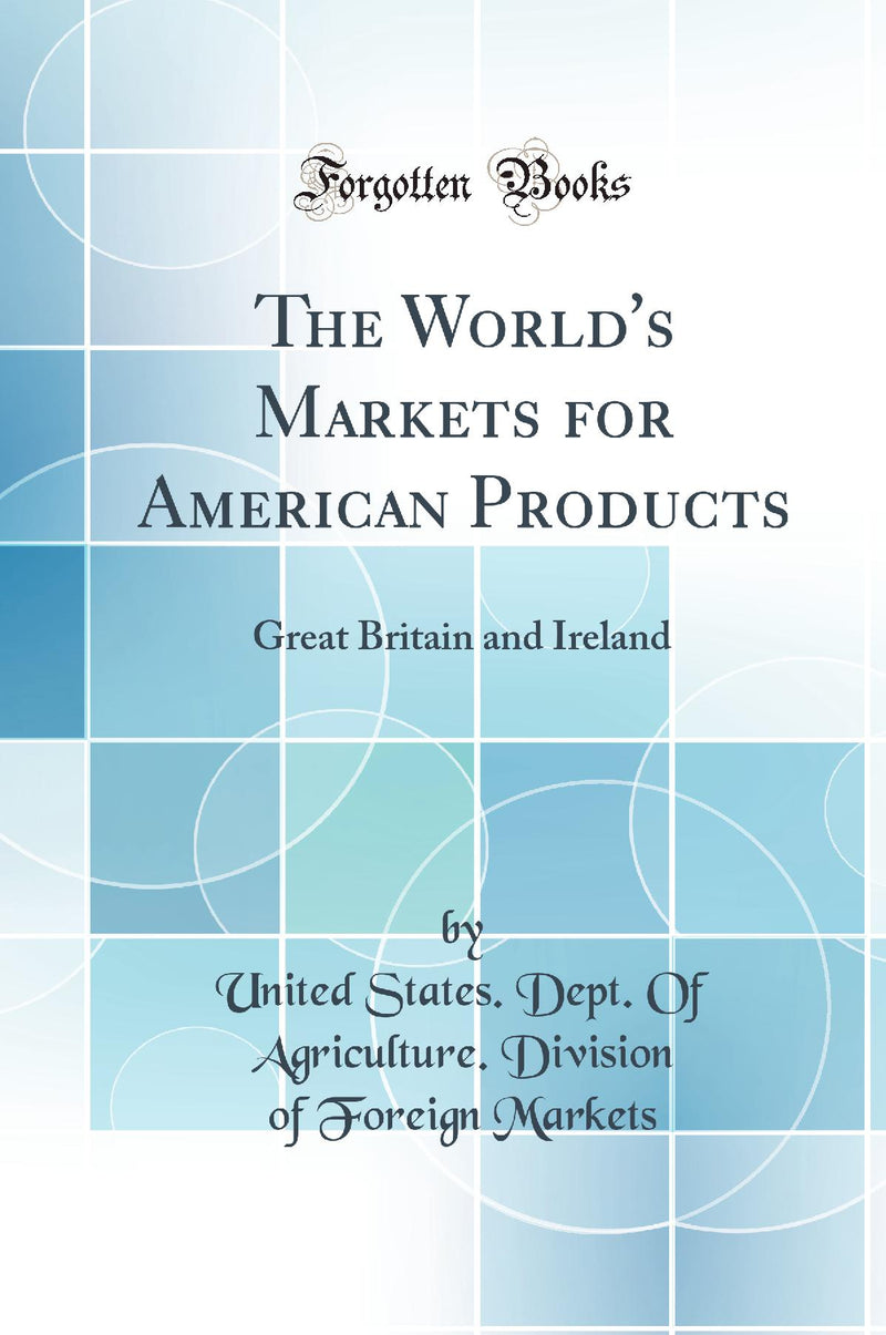 The World''s Markets for American Products: Great Britain and Ireland (Classic Reprint)