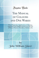 The Manual of Colours and Dye Wares: Their Properties, Applications, Valuation, Impurities and Sophistications; For the Use of Dyers, Printers, Drysalters, Brokers, Etc (Classic Reprint)