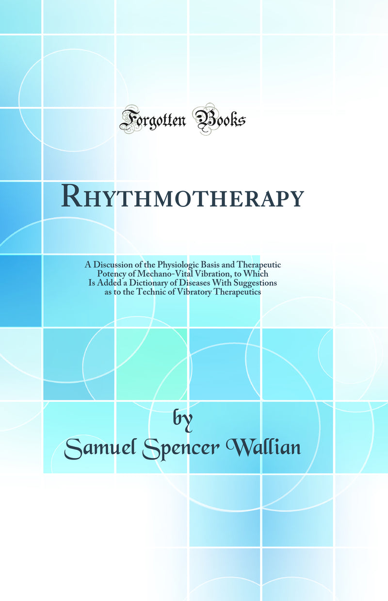 Rhythmotherapy: A Discussion of the Physiologic Basis and Therapeutic Potency of Mechano-Vital Vibration, to Which Is Added a Dictionary of Diseases With Suggestions as to the Technic of Vibratory Therapeutics (Classic Reprint)