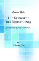 Die Kranzrede des Demosthenes: Das Meisterwerk der Antiken Redekunst mit Steter Rücksicht auf die Anklage des Aeschines (Classic Reprint)