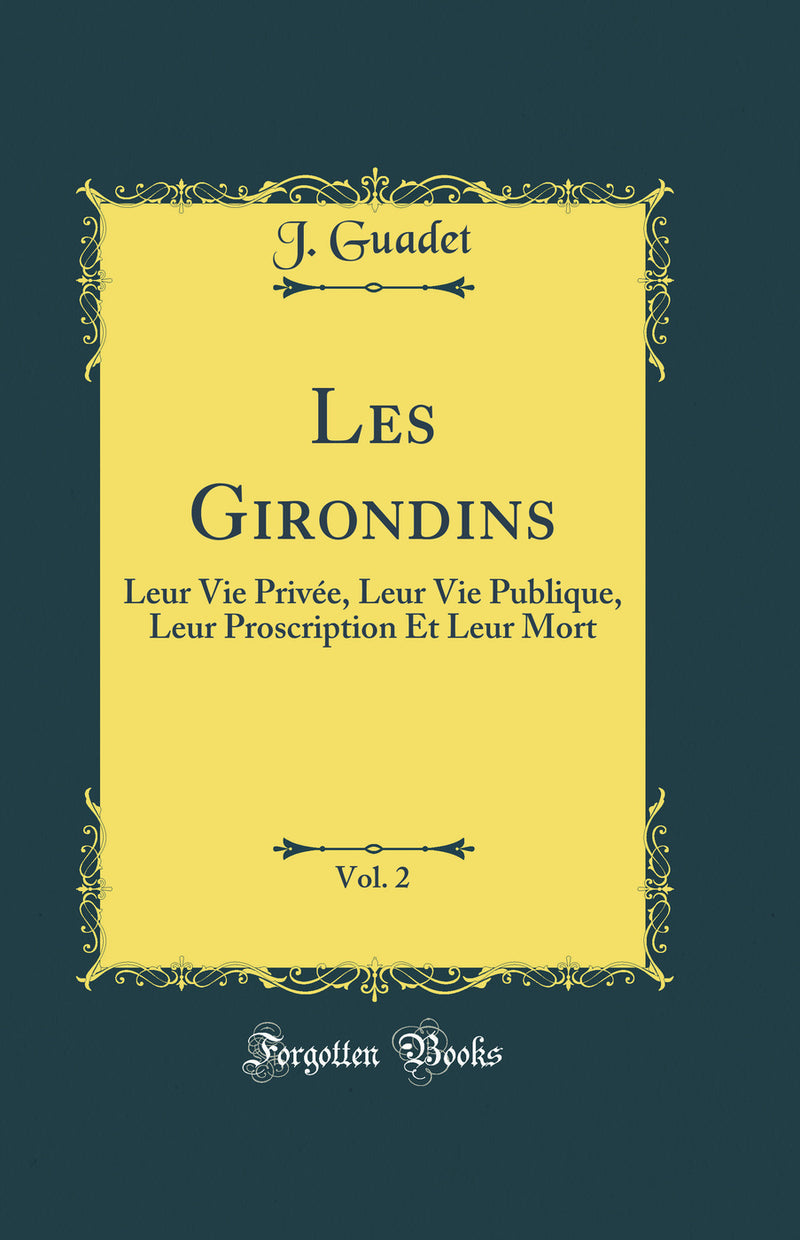 Les Girondins, Vol. 2: Leur Vie Privée, Leur Vie Publique, Leur Proscription Et Leur Mort (Classic Reprint)