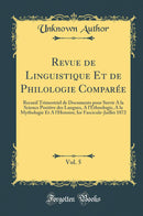 Revue de Linguistique Et de Philologie Comparée, Vol. 5: Recueil Trimestriel de Documents pour Servir A la Science Positive des Langues, A l’Ethnologie, A la Mythologie Et A l’Histoire; Ier Fascicule-Juillet 1872 (Classic Reprint)