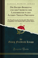Die Bauern-Befreiung und der Ursprung der Landarbeiter in den Älteren Theilen Preußens, Vol. 2: Die Regulirung der Gutsherrlich-Bäuerlichen Verhältnisse von 1705 bis 1857 nach den Akten (Classic Reprint)