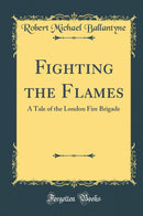 Fighting the Flames: A Tale of the London Fire Brigade (Classic Reprint)