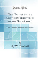 The Natives of the Northern Territories of the Gold Coast: Their Customs, Religion and Folklore (Classic Reprint)