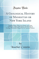 A Geological History of Manhattan or New York Island: Together With a Map of the Island, and a Suite of Sections, Tables and Columns, for the Study of Geology, Particularly Adapted for the American Student (Classic Reprint)
