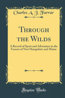 Through the Wilds: A Record of Sport and Adventure in the Forests of New Hampshire and Maine (Classic Reprint)
