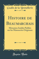 Histoire de Beaumarchais: Mémoires Inédits Publiés sur les Manuscrits Originaux (Classic Reprint)