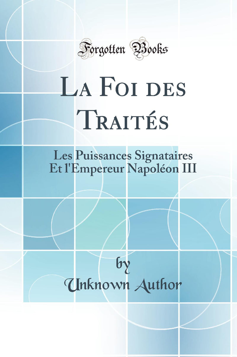La Foi des Traités: Les Puissances Signataires Et l''Empereur Napoléon III (Classic Reprint)