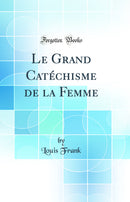 Le Grand Catéchisme de la Femme (Classic Reprint)
