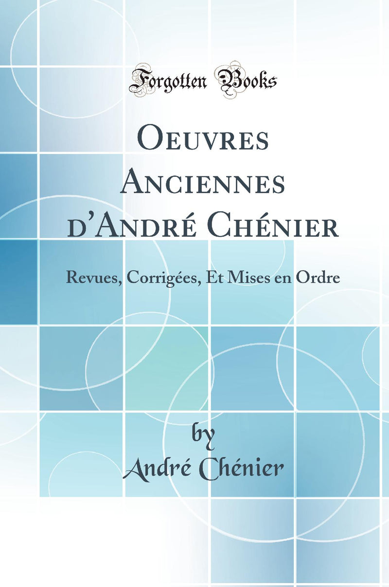 Oeuvres Anciennes d''André Chénier: Revues, Corrigées, Et Mises en Ordre (Classic Reprint)