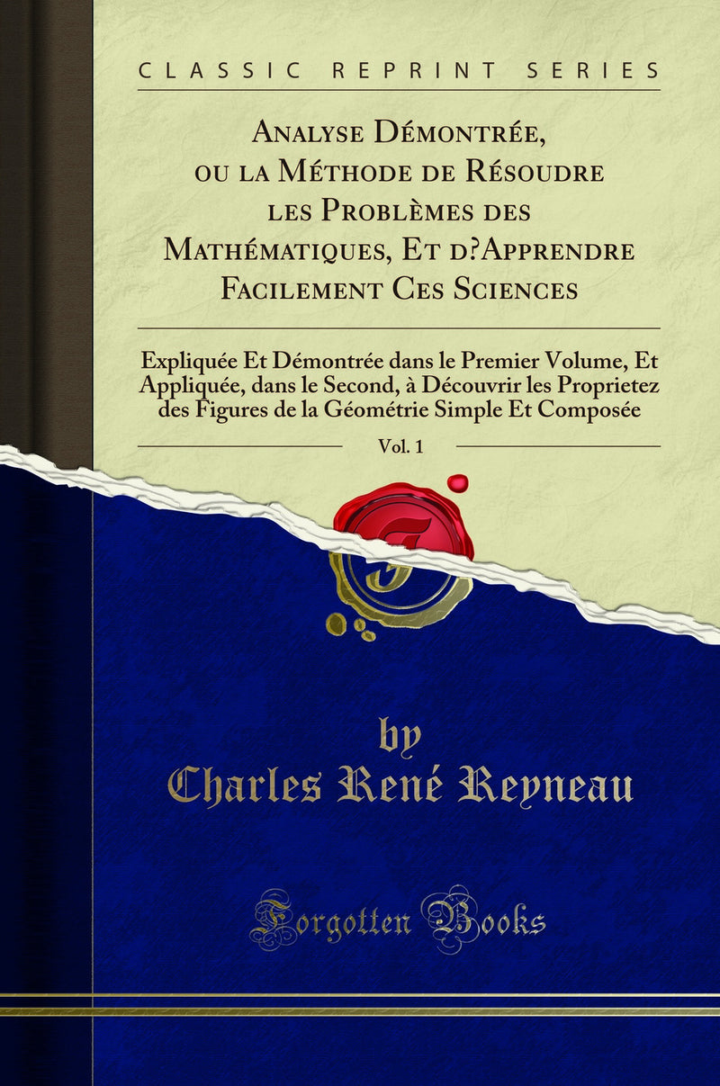 Analyse Démontrée, ou la Méthode de Résoudre les Problèmes des Mathématiques, Et d’Apprendre Facilement Ces Sciences, Vol. 1: Expliquée Et Démontrée dans le Premier Volume, Et Appliquée, dans le Second, à Découvrir les Proprietez des Figures