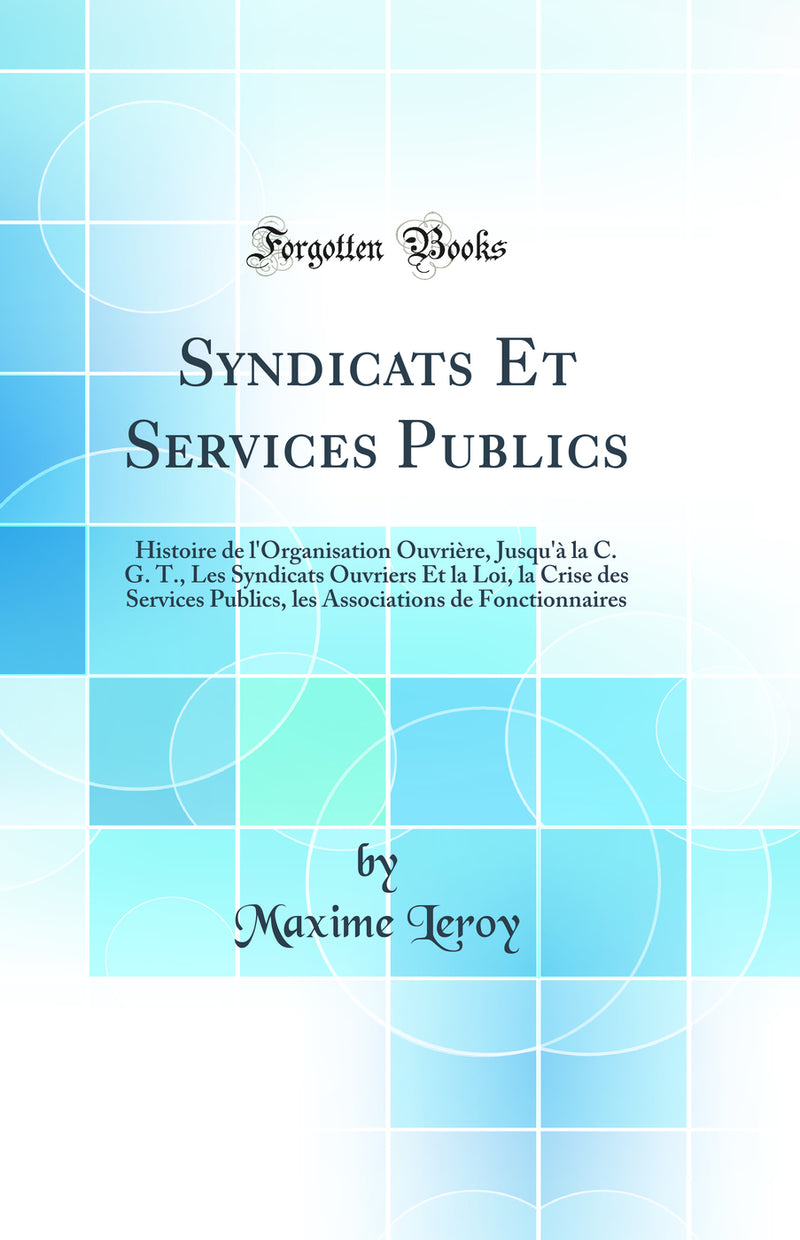 Syndicats Et Services Publics: Histoire de l''Organisation Ouvrière, Jusqu''à la C. G. T., Les Syndicats Ouvriers Et la Loi, la Crise des Services Publics, les Associations de Fonctionnaires (Classic Reprint)