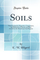 Soils: Their Formation, Properties, Composition, and Relations to Climate and Plant Growth in the Humid and Arid Regions (Classic Reprint)
