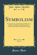 Symbolism, Vol. 2: Or, Exposition of the Doctrinal Differences Between Catholics and Protestants, as Evidenced by Their Symbolical Writings (Classic Reprint)