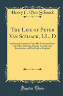 The Life of Peter Van Schaack, LL. D: Embracing Selections From His Correspondence and Other Writings, During the American Revolution, and His Exile in England (Classic Reprint)