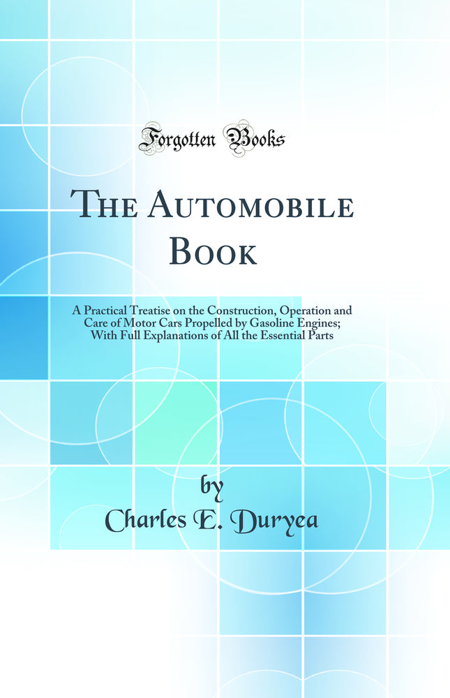 The Automobile Book: A Practical Treatise on the Construction, Operation and Care of Motor Cars Propelled by Gasoline Engines; With Full Explanations of All the Essential Parts (Classic Reprint)